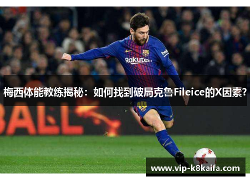 梅西体能教练揭秘：如何找到破局克鲁Fileice的X因素？
