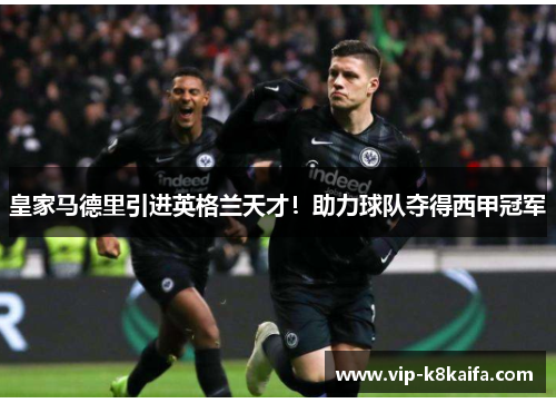 皇家马德里引进英格兰天才！助力球队夺得西甲冠军