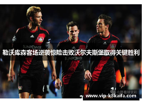 勒沃库森客场逆袭惊险击败沃尔夫斯堡取得关键胜利