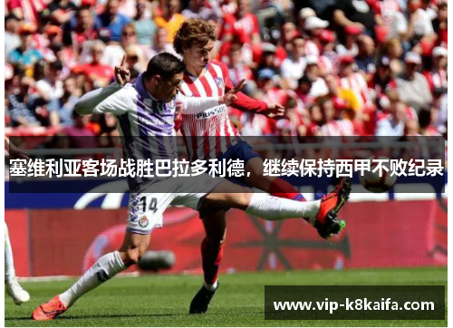 塞维利亚客场战胜巴拉多利德，继续保持西甲不败纪录